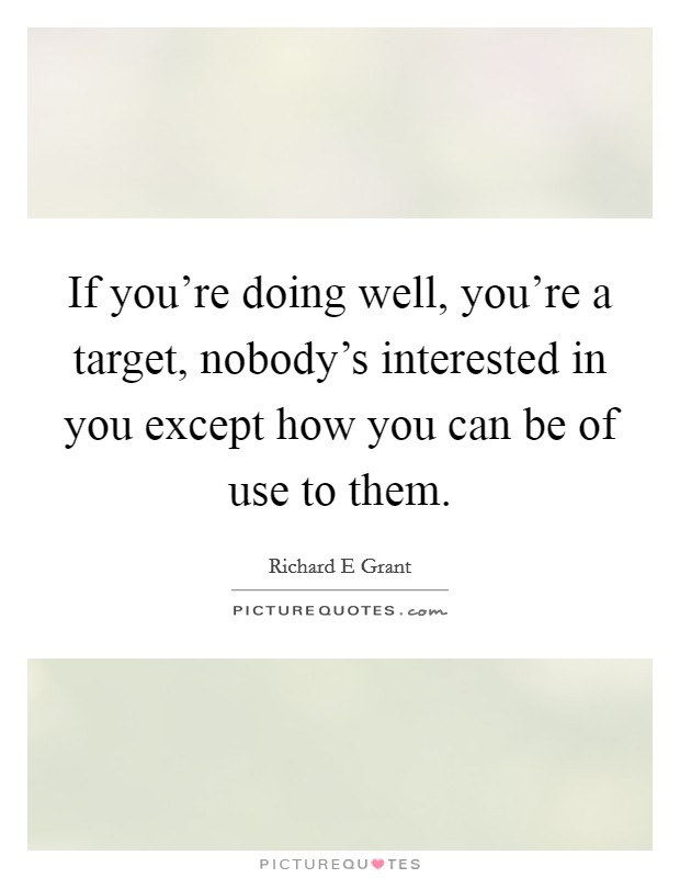 If you're doing well, you're a target, nobody's interested in you except how you can be of use to them. Picture Quote #1