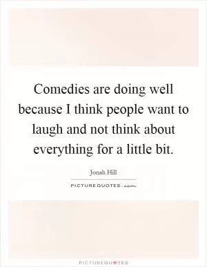 Comedies are doing well because I think people want to laugh and not think about everything for a little bit Picture Quote #1