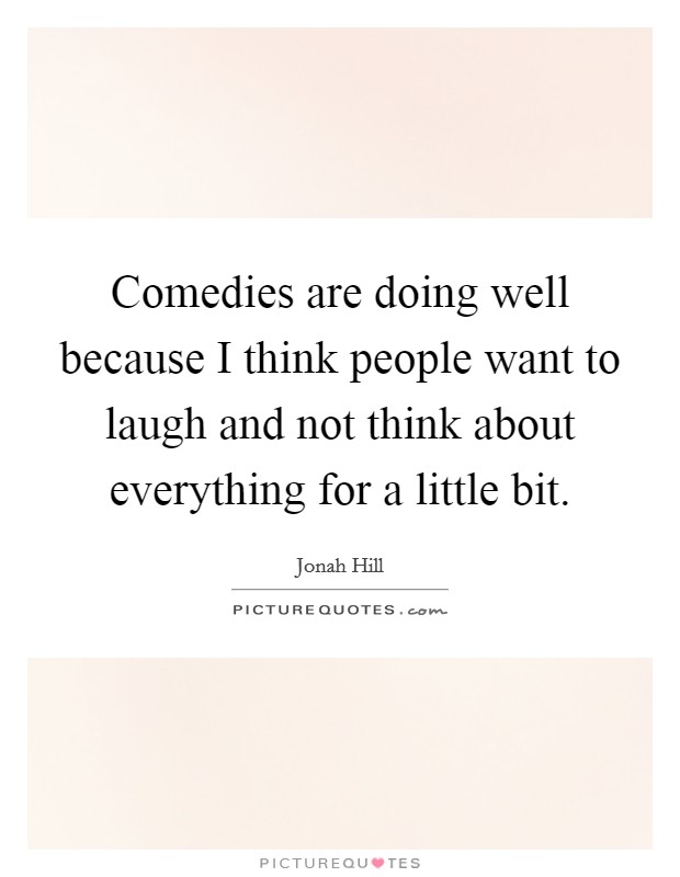 Comedies are doing well because I think people want to laugh and not think about everything for a little bit. Picture Quote #1