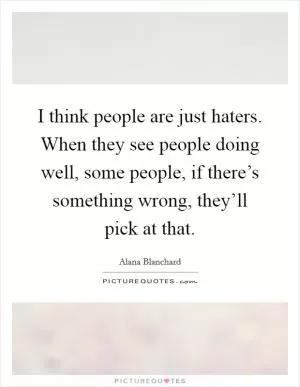 I think people are just haters. When they see people doing well, some people, if there’s something wrong, they’ll pick at that Picture Quote #1