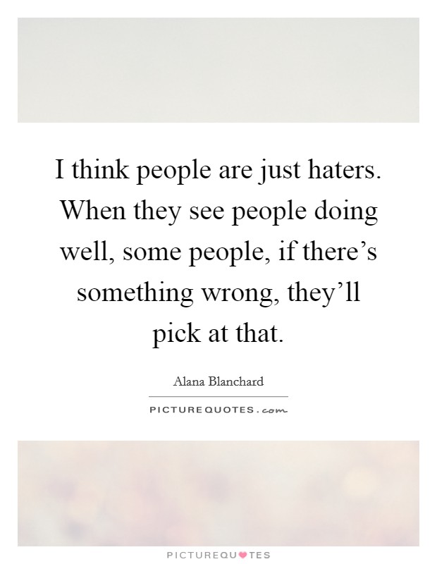 I think people are just haters. When they see people doing well, some people, if there's something wrong, they'll pick at that. Picture Quote #1