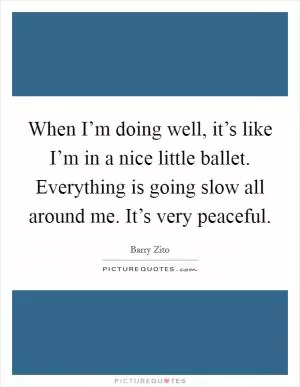 When I’m doing well, it’s like I’m in a nice little ballet. Everything is going slow all around me. It’s very peaceful Picture Quote #1