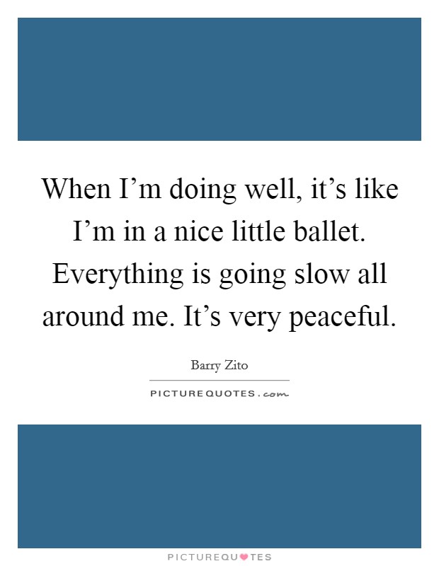 When I'm doing well, it's like I'm in a nice little ballet. Everything is going slow all around me. It's very peaceful. Picture Quote #1