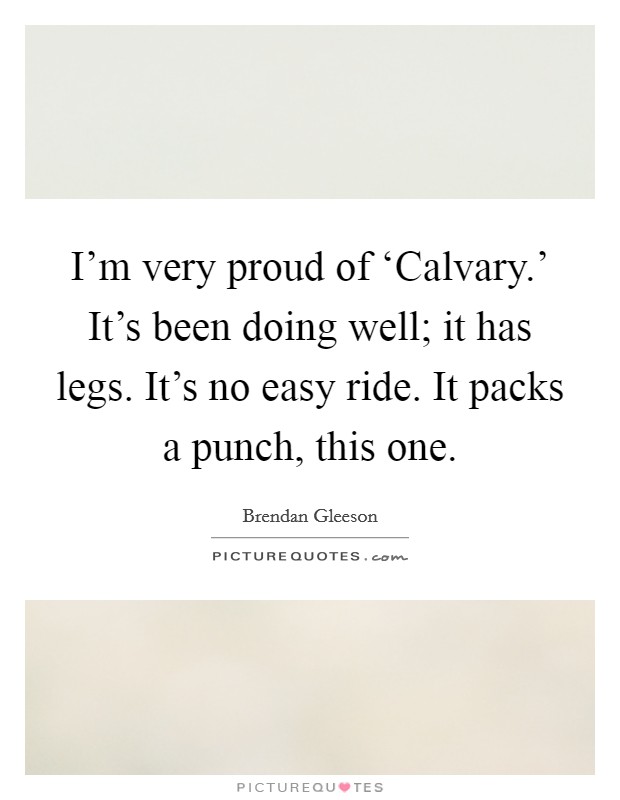 I'm very proud of ‘Calvary.' It's been doing well; it has legs. It's no easy ride. It packs a punch, this one. Picture Quote #1