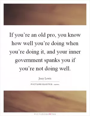If you’re an old pro, you know how well you’re doing when you’re doing it, and your inner government spanks you if you’re not doing well Picture Quote #1