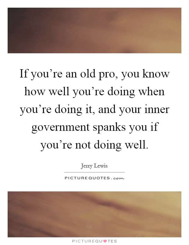 If you're an old pro, you know how well you're doing when you're doing it, and your inner government spanks you if you're not doing well. Picture Quote #1