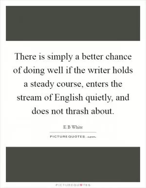 There is simply a better chance of doing well if the writer holds a steady course, enters the stream of English quietly, and does not thrash about Picture Quote #1