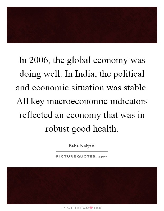 In 2006, the global economy was doing well. In India, the political and economic situation was stable. All key macroeconomic indicators reflected an economy that was in robust good health. Picture Quote #1