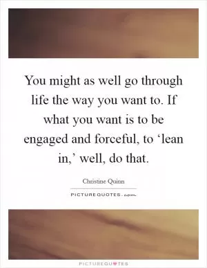 You might as well go through life the way you want to. If what you want is to be engaged and forceful, to ‘lean in,’ well, do that Picture Quote #1