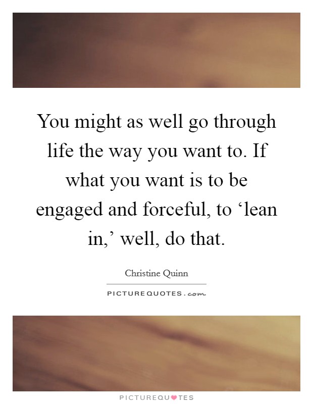 You might as well go through life the way you want to. If what you want is to be engaged and forceful, to ‘lean in,' well, do that. Picture Quote #1