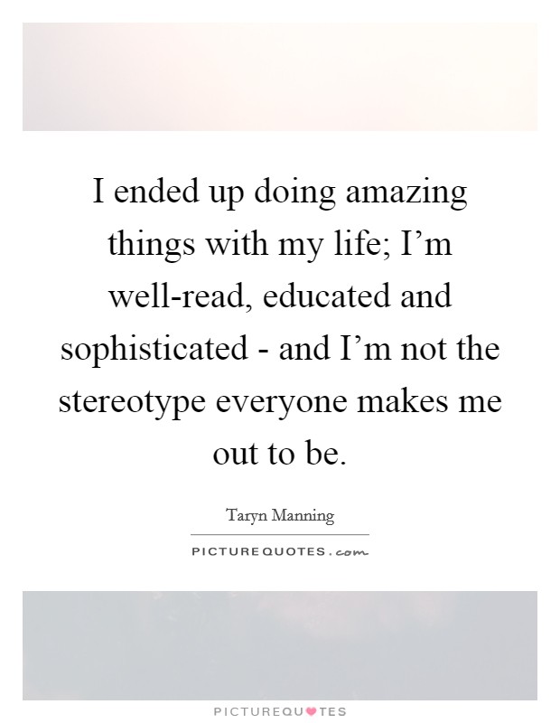 I ended up doing amazing things with my life; I'm well-read, educated and sophisticated - and I'm not the stereotype everyone makes me out to be. Picture Quote #1