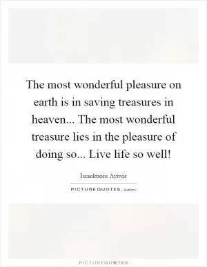 The most wonderful pleasure on earth is in saving treasures in heaven... The most wonderful treasure lies in the pleasure of doing so... Live life so well! Picture Quote #1