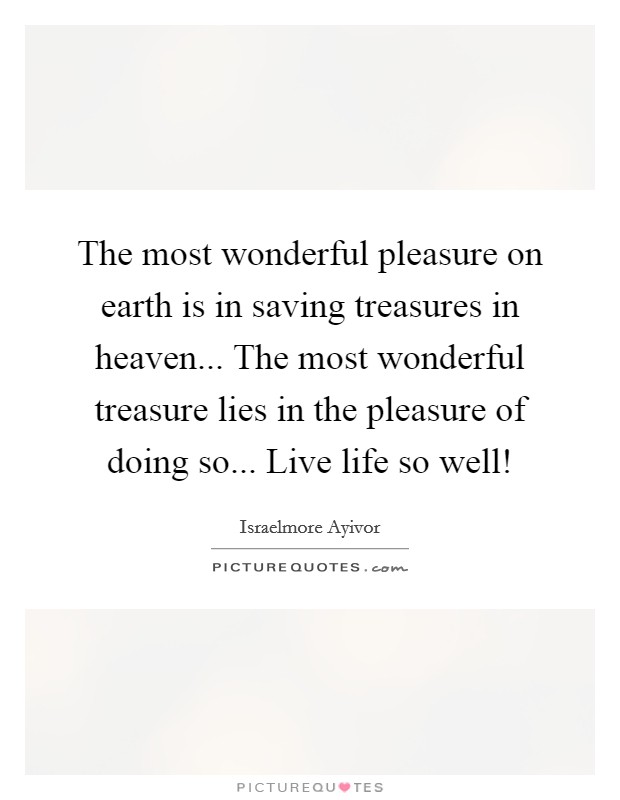 The most wonderful pleasure on earth is in saving treasures in heaven... The most wonderful treasure lies in the pleasure of doing so... Live life so well! Picture Quote #1