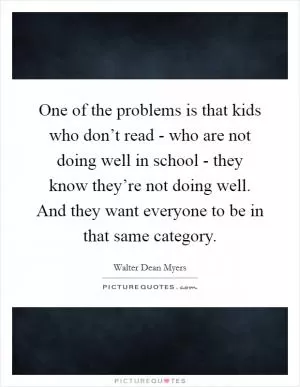One of the problems is that kids who don’t read - who are not doing well in school - they know they’re not doing well. And they want everyone to be in that same category Picture Quote #1