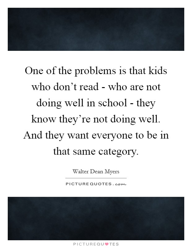 One of the problems is that kids who don't read - who are not doing well in school - they know they're not doing well. And they want everyone to be in that same category. Picture Quote #1