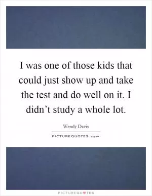 I was one of those kids that could just show up and take the test and do well on it. I didn’t study a whole lot Picture Quote #1