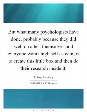 But what many psychologists have done, probably because they did well on a test themselves and everyone wants high self esteem, is to create this little box and then do their research inside it Picture Quote #1