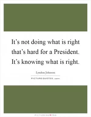 It’s not doing what is right that’s hard for a President. It’s knowing what is right Picture Quote #1