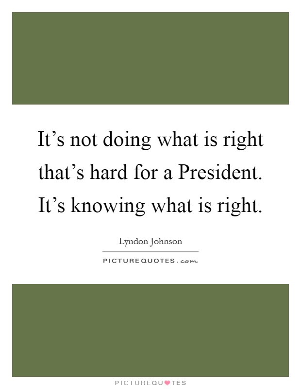 It's not doing what is right that's hard for a President. It's knowing what is right. Picture Quote #1