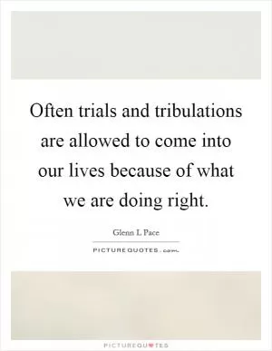 Often trials and tribulations are allowed to come into our lives because of what we are doing right Picture Quote #1
