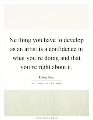 Ne thing you have to develop as an artist is a confidence in what you’re doing and that you’re right about it Picture Quote #1