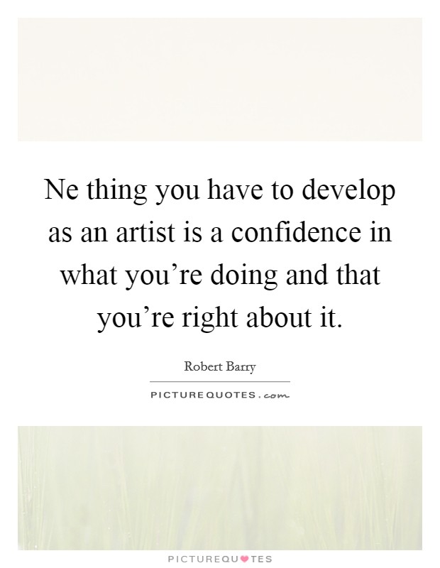 Ne thing you have to develop as an artist is a confidence in what you're doing and that you're right about it. Picture Quote #1