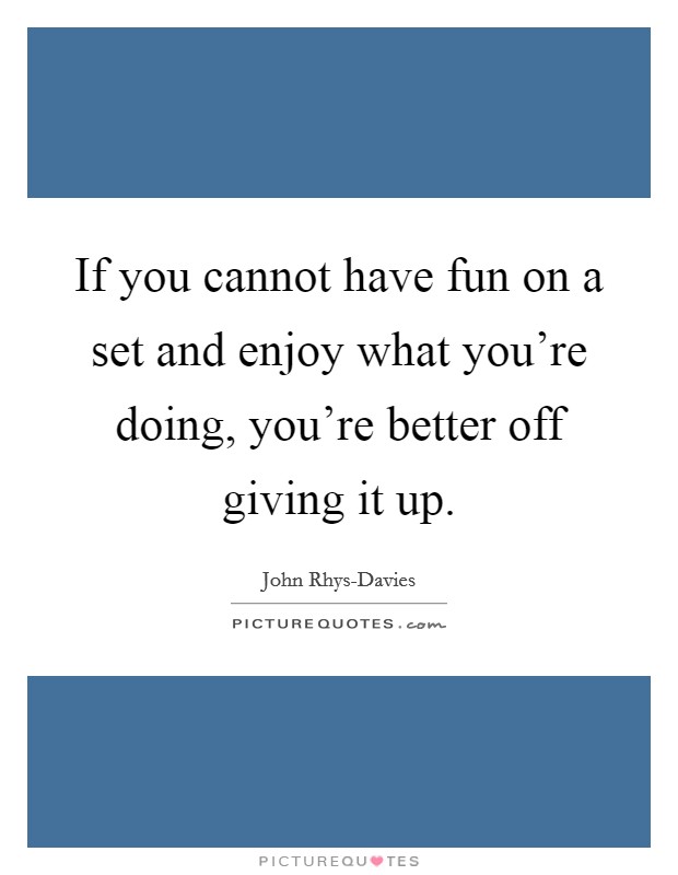 If you cannot have fun on a set and enjoy what you're doing, you're better off giving it up. Picture Quote #1