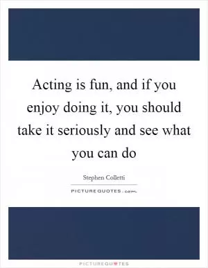 Acting is fun, and if you enjoy doing it, you should take it seriously and see what you can do Picture Quote #1
