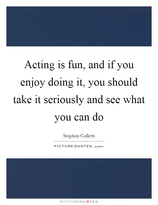 Acting is fun, and if you enjoy doing it, you should take it seriously and see what you can do Picture Quote #1