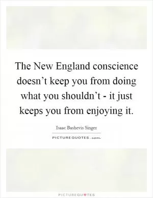 The New England conscience doesn’t keep you from doing what you shouldn’t - it just keeps you from enjoying it Picture Quote #1