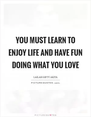 You must learn to enjoy life and have fun doing what you love Picture Quote #1