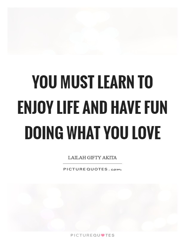 You must learn to enjoy life and have fun doing what you love Picture Quote #1