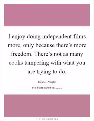 I enjoy doing independent films more, only because there’s more freedom. There’s not as many cooks tampering with what you are trying to do Picture Quote #1