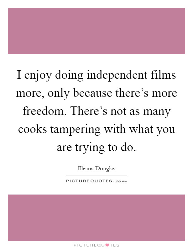 I enjoy doing independent films more, only because there's more freedom. There's not as many cooks tampering with what you are trying to do. Picture Quote #1