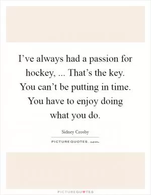 I’ve always had a passion for hockey, ... That’s the key. You can’t be putting in time. You have to enjoy doing what you do Picture Quote #1