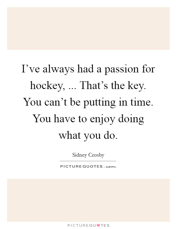 I've always had a passion for hockey, ... That's the key. You can't be putting in time. You have to enjoy doing what you do. Picture Quote #1