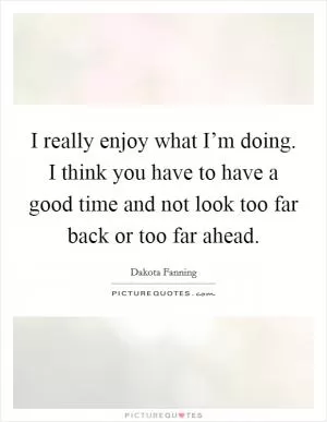 I really enjoy what I’m doing. I think you have to have a good time and not look too far back or too far ahead Picture Quote #1