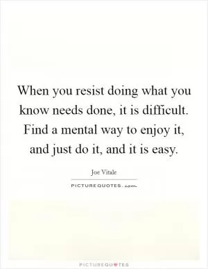 When you resist doing what you know needs done, it is difficult. Find a mental way to enjoy it, and just do it, and it is easy Picture Quote #1