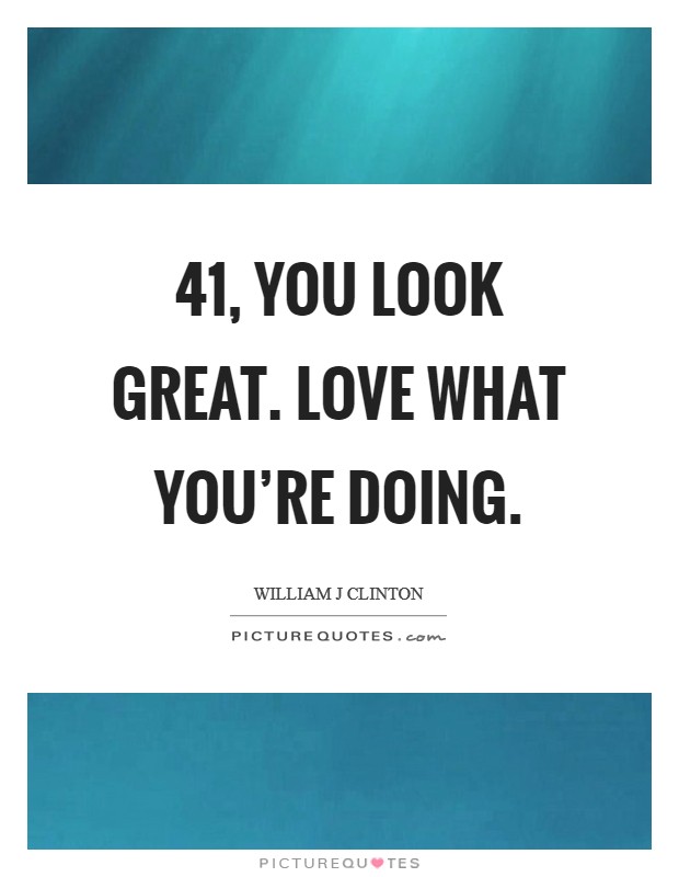 41, you look great. Love what you're doing. Picture Quote #1