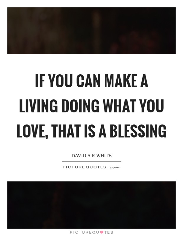 If you can make a living doing what you love, that is a blessing Picture Quote #1