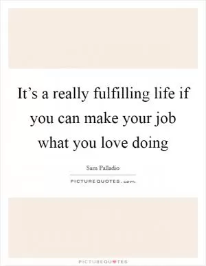 It’s a really fulfilling life if you can make your job what you love doing Picture Quote #1