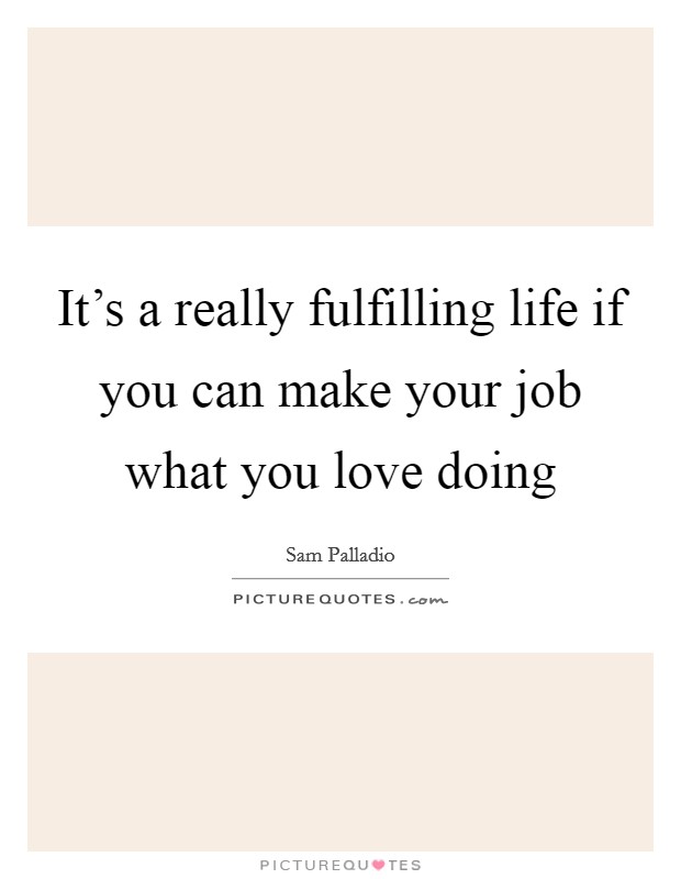 It's a really fulfilling life if you can make your job what you love doing Picture Quote #1