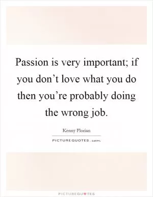 Passion is very important; if you don’t love what you do then you’re probably doing the wrong job Picture Quote #1