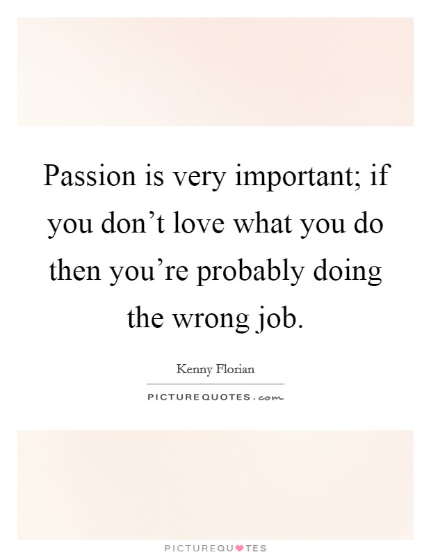 Passion is very important; if you don't love what you do then you're probably doing the wrong job. Picture Quote #1