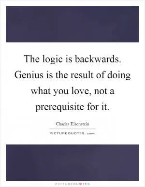 The logic is backwards. Genius is the result of doing what you love, not a prerequisite for it Picture Quote #1