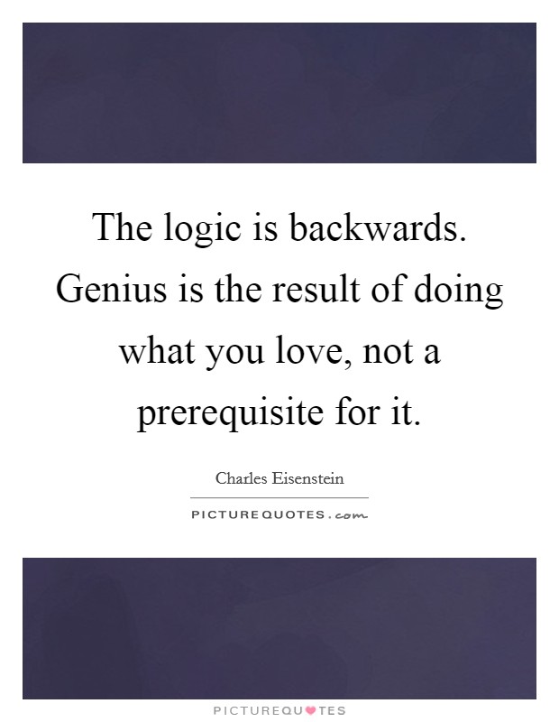 The logic is backwards. Genius is the result of doing what you love, not a prerequisite for it. Picture Quote #1