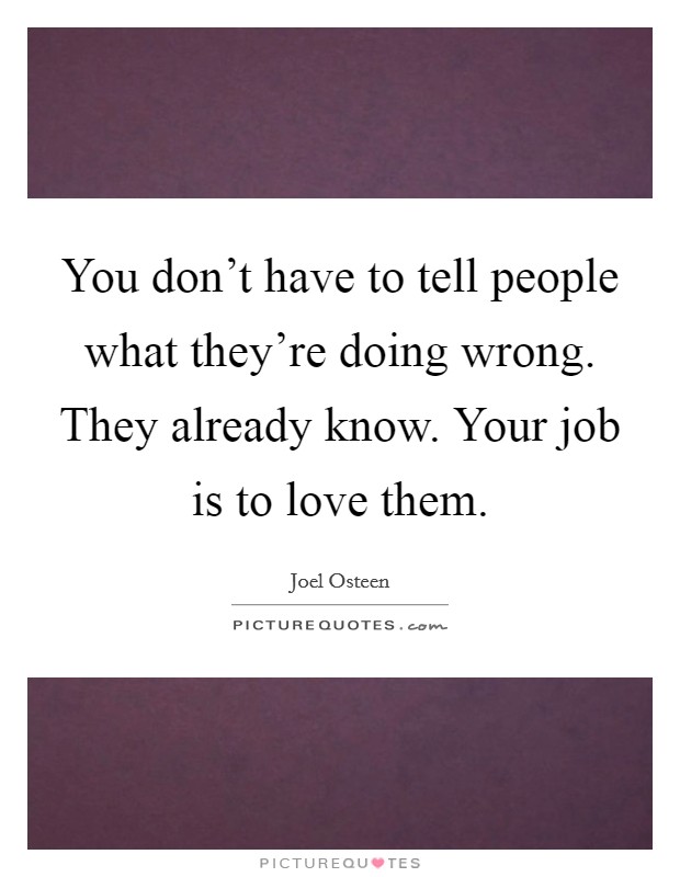 You don't have to tell people what they're doing wrong. They already know. Your job is to love them. Picture Quote #1