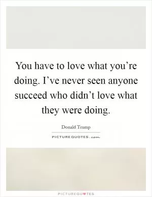 You have to love what you’re doing. I’ve never seen anyone succeed who didn’t love what they were doing Picture Quote #1