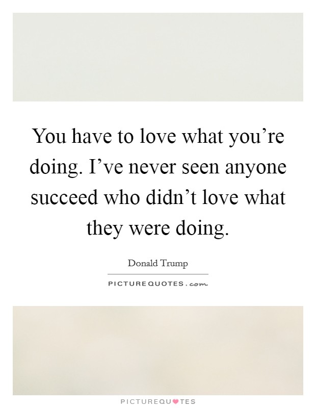 You have to love what you're doing. I've never seen anyone succeed who didn't love what they were doing. Picture Quote #1