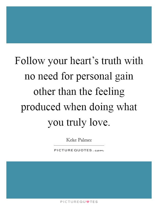 Follow your heart's truth with no need for personal gain other than the feeling produced when doing what you truly love. Picture Quote #1
